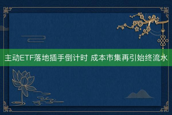 主动ETF落地插手倒计时 成本市集再引始终流水