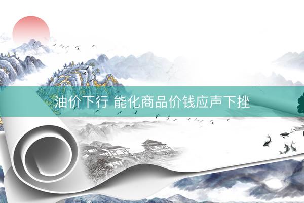 油价下行 能化商品价钱应声下挫