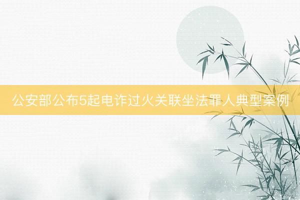 公安部公布5起电诈过火关联坐法罪人典型案例