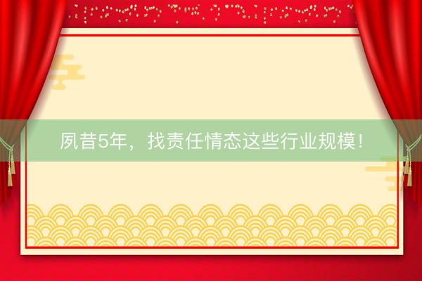 夙昔5年，找责任情态这些行业规模！