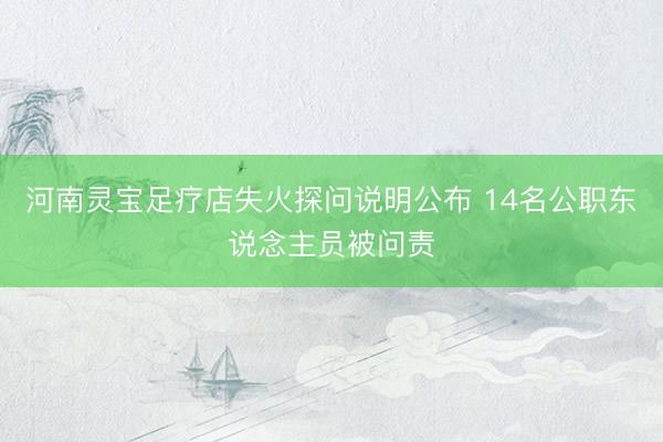河南灵宝足疗店失火探问说明公布 14名公职东说念主员被问责