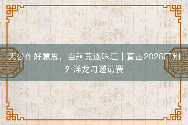 天公作好意思，百舸竞逐珠江｜直击2026广州外洋龙舟邀请赛