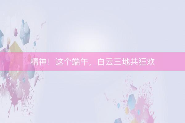 精神！这个端午，白云三地共狂欢
