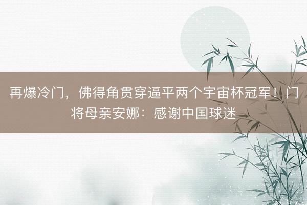 再爆冷门，佛得角贯穿逼平两个宇宙杯冠军！门将母亲安娜：感谢中国球迷
