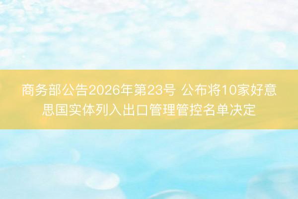 商务部公告2026年第23号 公布将10家好意思国实体列入出口管理管控名单决定