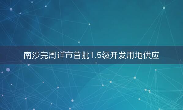 南沙完周详市首批1.5级开发用地供应