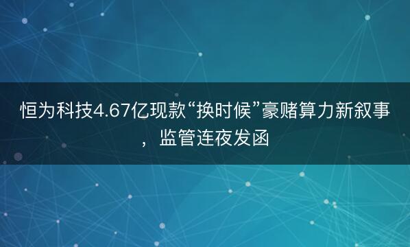 恒为科技4.67亿现款“换时候”豪赌算力新叙事，监管连夜发函