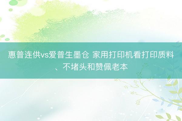 惠普连供vs爱普生墨仓 家用打印机看打印质料、不堵头和赞佩老本